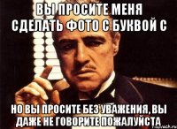 Вы просите меня сделать фото с буквой С Но вы просите без уважения, вы даже не говорите пожалуйста