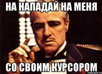 на нападай на меня со своим курсором