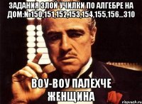 Задания злой училки по алгебре на дом:№150,151,152,153,154,155,156...310 вОу-воу палехче женщина