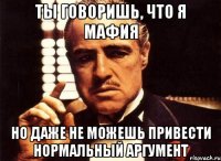 Ты говоришь, что я мафия Но даже не можешь привести нормальный аргумент