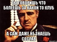 ТЫ ГОВОРИШЬ ЧТО БОЛЕЕШЬ ЗА КАКОЙ ТО КЛУБ А САМ ДАЖЕ НЕ ЗНАЕШЬ СОСТАВ