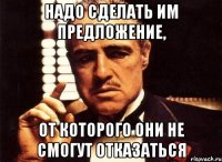 Надо сделать им предложение, от которого они не смогут отказаться