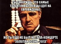 Ты говоришь, что самые талантливые певцы едут на Евровиденье Но ты еще не был на гала-концерте "Золотая осень-2013"