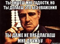 Ты пишеш мне гадости, но ты делаеш это без уважения Ты даже не предлагаеш мне дружбу