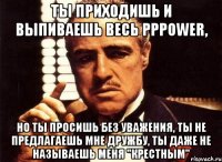 Ты приходишь и выпиваешь весь pppower, но ты просишь без уважения, ты не предлагаешь мне дружбу, ты даже не называешь меня "Крестным"