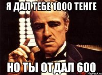 я дал тебе 1000 тенге Но ты отдал 600