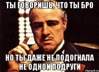 Ты говоришь, что ты бро Но ты даже не подогнала не одной подруги