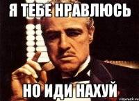 Я тебе нравлюсь НО ИДИ НАХУЙ