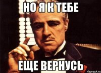 Но я к тебе еще вернусь