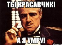 Ты красавчик! А я умру!