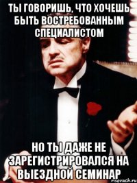 Ты говоришь, что хочешь быть востребованным специалистом но ты даже не зарегистрировался на Выездной семинар