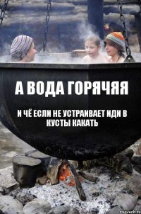 а вода горячяя и чё если не устраивает иди в кусты какать