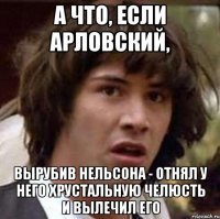 А что, если Арловский, вырубив Нельсона - отнял у него хрустальную челюсть и вылечил его