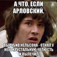 А что, если Арловский, вырубив Нельсона - отнял у него хрустальную челюсть и вылечил