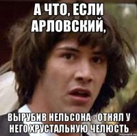 А что, если Арловский, вырубив Нельсона - отнял у него хрустальную челюсть