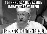 ТЫ НИКОГДА НЕ БУДЕШЬ ЛАБАТЬ CRAZY TREIN ТЫ УЕБОК ОТ ПРИРОДЫ