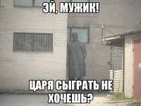 эй, мужик! царя сыграть не хочешь?