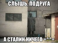 слышь, подруга а сталин ничего =^^=