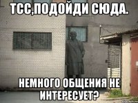 тсс,подойди сюда. немного общения не интересует?