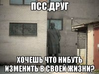 псс,друг хочешь что нибуть изменить в своей жизни?