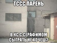 тссс парень в кс с серафимом сыграть не хочеш?