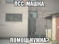 псс, машка, помощ нужна?