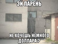 эй парень не хочешь немного доллара ?