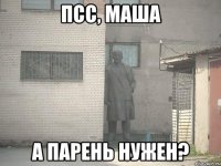 псс, маша а парень нужен?