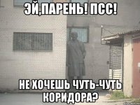 ЭЙ,ПАРЕНЬ! ПСС! НЕ ХОЧЕШЬ ЧУТЬ-ЧУТЬ КОРИДОРА?