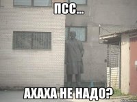 Псс... Ахаха не надо?