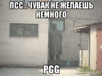 ПСС...ЧУВАК НЕ ЖЕЛАЕШЬ НЕМНОГО PGG