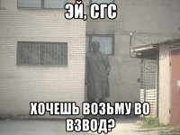 эй, сгс хочешь возьму во взвод?