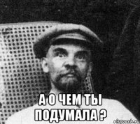  а о чем ты подумала ?