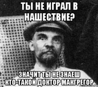 ты не играл в нашествие? значит ты не знаеш кто-такой доктор макгрегор