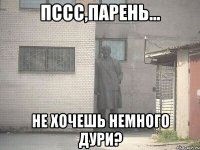 пссс,парень... не хочешь немного дури?