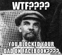 wtf??? you blocked your dad on facebook???