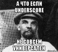 а что если underscore не совсем универсален