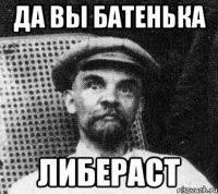 да вы батенька либераст