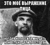 Это моё выражение лица Когда я не просила мне дать конфету,но дали просто так