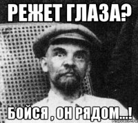 Режет глаза? Бойся , он рядом...!