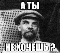 А ты Не хочешь ?