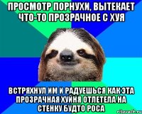 просмотр порнухи, вытекает что-то прозрачное с хуя встряхнул им и радуешься как эта прозрачная хуйня отлетела на стенку будто роса