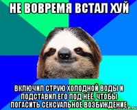 не вовремя встал хуй включил струю холодной воды и подставил его под неё, чтобы погасить сексуальное возбуждение