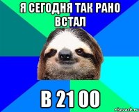 я сегодня так рано встал в 21 00