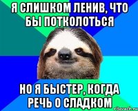 я слишком ленив, что бы потколоться но я быстер, когда речь о сладком