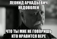 леонид аркадьевич недоволен что ты мне не говоришь кто нравится вере