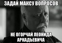 задай максу вопросов не огорчай леонида аркадьевича