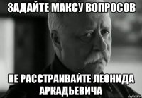 задайте максу вопросов не расстраивайте леонида аркадьевича