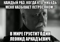 каждый раз, когда кто-нибудь меня называет петросяном - в мире грустит один леонид аркадъевич