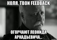 коля, твои feedback огорчают леонида аркадьевича...